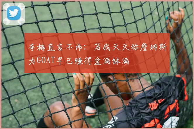 夸梅直言不讳：若我天天称詹姆斯为GOAT早已赚得盆满钵满