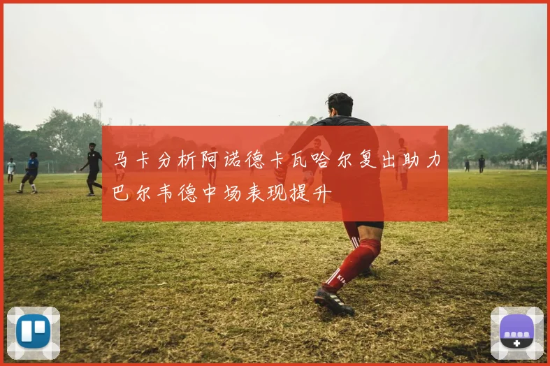 马卡分析阿诺德卡瓦哈尔复出助力巴尔韦德中场表现提升