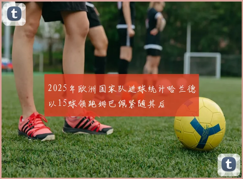 2025年欧洲国家队进球统计哈兰德以15球领跑姆巴佩紧随其后