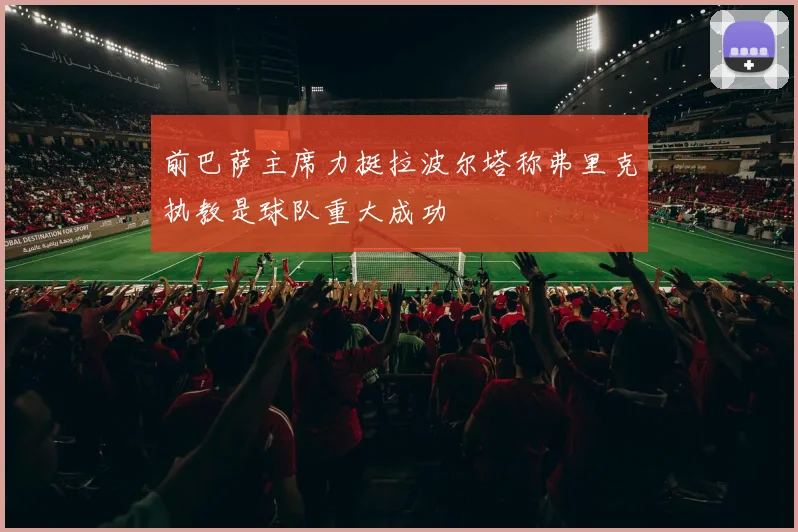 前巴萨主席力挺拉波尔塔称弗里克执教是球队重大成功