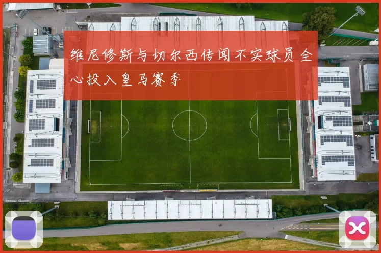 维尼修斯与切尔西传闻不实球员全心投入皇马赛季