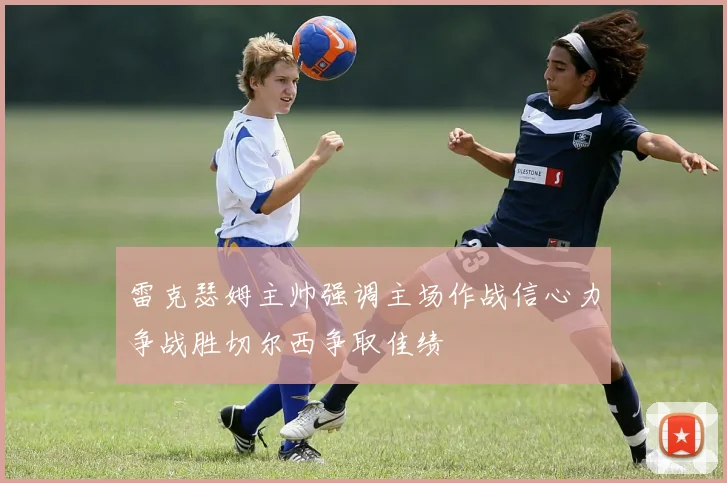雷克瑟姆主帅强调主场作战信心力争战胜切尔西争取佳绩