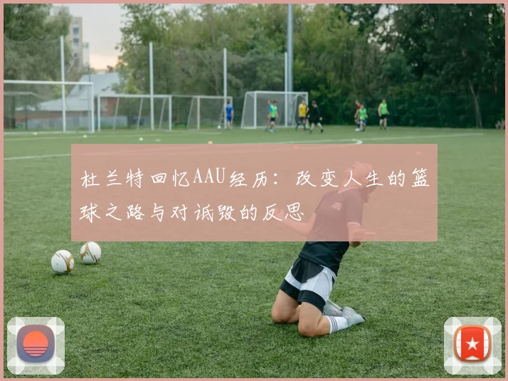 杜兰特回忆AAU经历：改变人生的篮球之路与对诋毁的反思