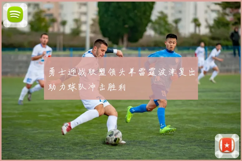 勇士迎战联盟领头羊雷霆波津复出助力球队冲击胜利