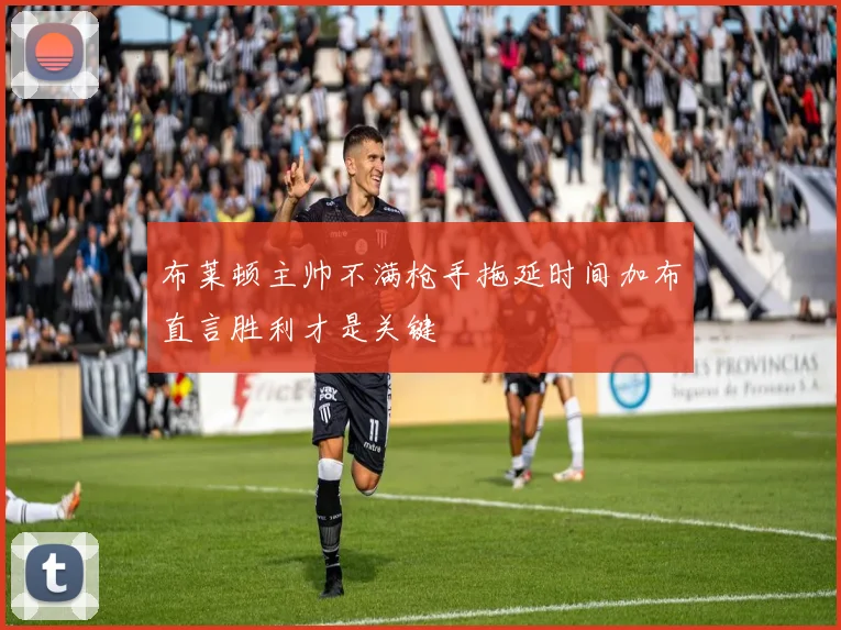 布莱顿主帅不满枪手拖延时间加布直言胜利才是关键