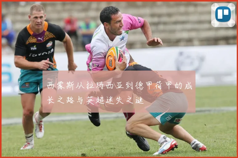 西蒙斯从拉玛西亚到德甲荷甲的成长之路与英超迷失之谜