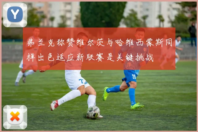 弗兰克称赞维尔茨与哈维西蒙斯同样出色适应新联赛是关键挑战
