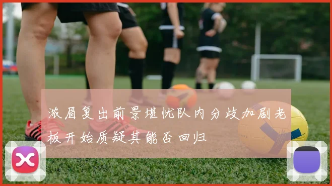 浓眉复出前景堪忧队内分歧加剧老板开始质疑其能否回归