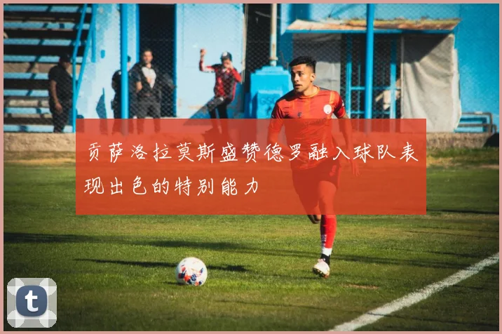 贡萨洛拉莫斯盛赞德罗融入球队表现出色的特别能力