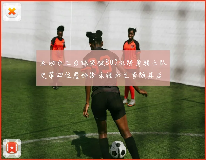 米切尔三分球突破803记跻身骑士队史第四位詹姆斯乐福加兰紧随其后