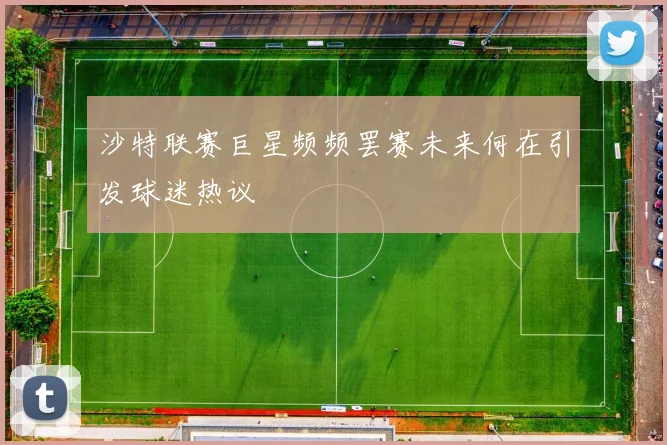 沙特联赛巨星频频罢赛未来何在引发球迷热议