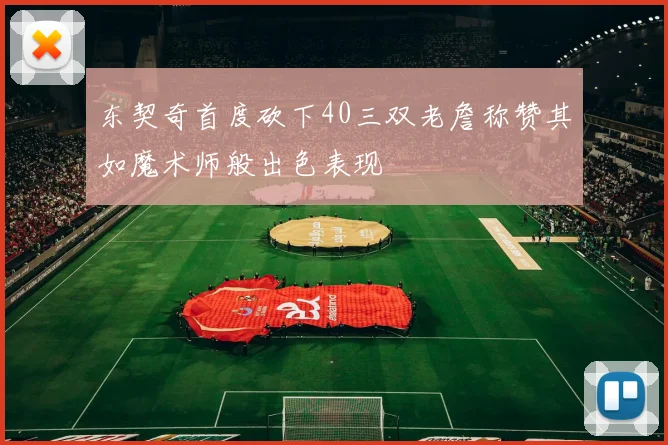 东契奇首度砍下40三双老詹称赞其如魔术师般出色表现