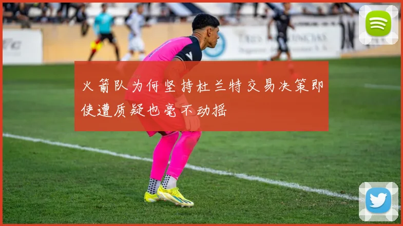 火箭队为何坚持杜兰特交易决策即使遭质疑也毫不动摇